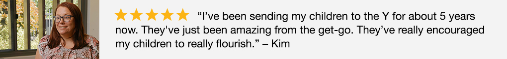 Image of 5 star Google review: "I've been sending my children to the Y for about 5 years now. They've just been amazing from the get-go. They've really encouraged my children to really flourish." - Kim