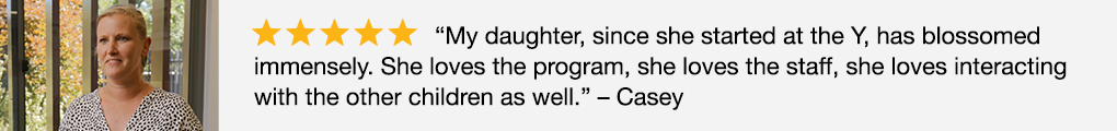 Image of 5 star Google review: "My daughter, since she started at the Y, has blossomed immensely. She loves the program, she loves the staff, she loves interacting with the other children as well." - Casey